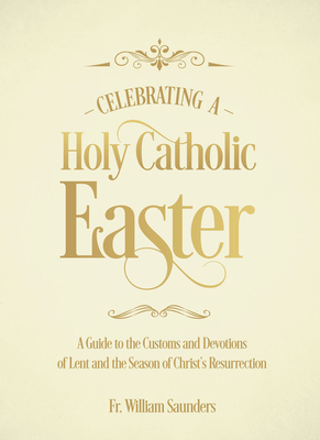 Celebrating a Holy Catholic Easter: A Guide to the Customs and Devotions of Lent and the Season of Christ's Resurrection - Saunders, William P, Rev.