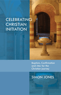 Celebrating Christian Initiation: A Practical Guide to Baptism, Confirmation and Rites for the Christian Journey