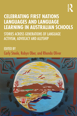 Celebrating First Nations Languages and Language Learning in Australian Schools: Stories Across Generations of Language Activism, Advocacy and Allyship - Steele, Carly (Editor), and Ober, Robyn (Editor), and Oliver, Rhonda (Editor)