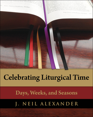 Celebrating Liturgical Time: Days, Weeks, and Seasons - Alexander, J. Neil