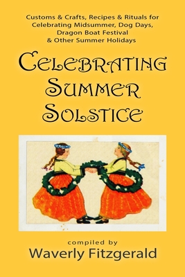 Celebrating Summer Solstice: Customs & Crafts, Recipes & Rituals for Midsummer, Kupala, Ligo, San Giovanni & Other Summer Holidays - Fitzgerald, Waverly