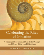 Celebrating the Rites of Initiation: A Practical Ceremonial Guide for Clergy and Other Liturgical Ministers