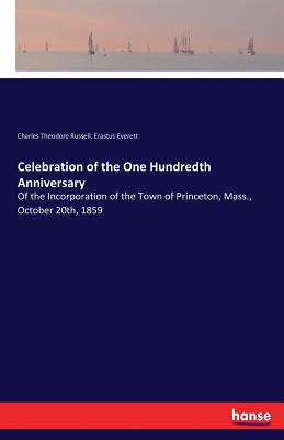 Celebration of the One Hundredth Anniversary: Of the Incorporation of the Town of Princeton, Mass., October 20th, 1859 - Russell, Charles Theodore, and Everett, Erastus