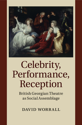 Celebrity, Performance, Reception: British Georgian Theatre as Social Assemblage - Worrall, David