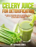 Celery Juice for Detoxification: The Simplest Operational Guide in 7 Days to Heal the Gut, Lose Fat, Cleanse the Liver, Prevent Hypertension, Alleviate Diabetes and More