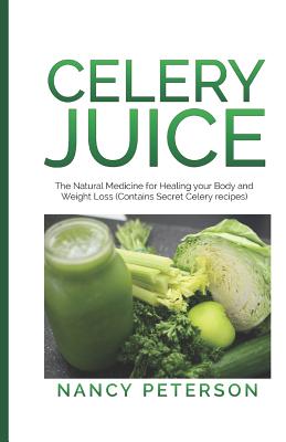 Celery Juice: The Natural Medicine for Healing Your Body and Weight Loss (Contains Secret Celery Recipes) - Peterson, Nancy
