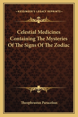 Celestial Medicines Containing The Mysteries Of The Signs Of The Zodiac - Paracelsus, Theophrastus