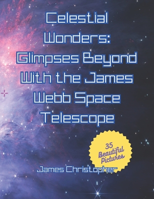 Celestial Wonders: Glimpses Beyond with James Webb: Galactic Spectacles from the Final Frontier - Christopher, James