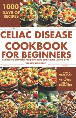 Celiac Disease Cookbook for Beginners: Simple and Flavorful Recipes to Help You Master Gluten-Free Cooking with Ease - Elliot, Robert