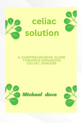 Celiac solution: A comprehensive guide towards managing celiac diseases - David, Michael