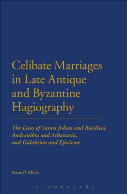 Celibate Marriages in Late Antique and Byzantine Hagiography: The Lives of Saints Julian and Basilissa, Andronikos and Athanasia, and Galaktion and Episteme - Alwis, Anne P