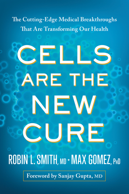 Cells Are the New Cure: The Cutting-Edge Medical Breakthroughs That Are Transforming Our Health - Smith, Robin L, and Gomez, Max, and Gupta, Sanjay (Foreword by)