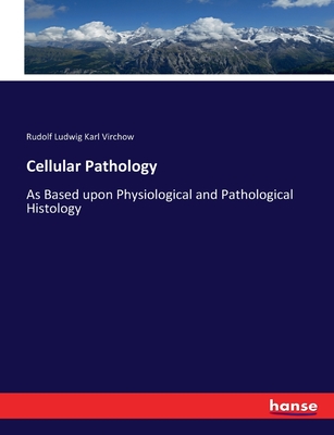 Cellular Pathology: As Based upon Physiological and Pathological Histology - Virchow, Rudolf Ludwig Karl