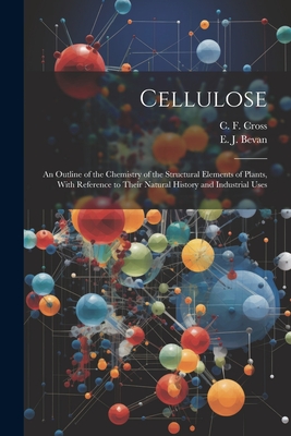 Cellulose: An Outline of the Chemistry of the Structural Elements of Plants, With Reference to Their Natural History and Industrial Uses - Cross, C F, and Bevan, E J