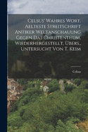 Celsus' Wahres Wort, Aelteste Streitschrift Antiker Weltanschauung Gegen Das Christenthum, Wiederhergestellt, bers., Untersucht Von T. Keim