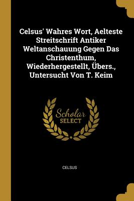 Celsus' Wahres Wort, Aelteste Streitschrift Antiker Weltanschauung Gegen Das Christenthum, Wiederhergestellt, Ubers., Untersucht Von T. Keim - Celsus