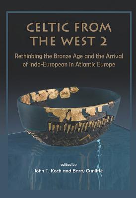 Celtic from the West 2: Rethinking the Bronze Age and the Arrival of Indo-European in Atlantic Europe - Koch, John T. (Editor), and Cunliffe, Barry (Editor)