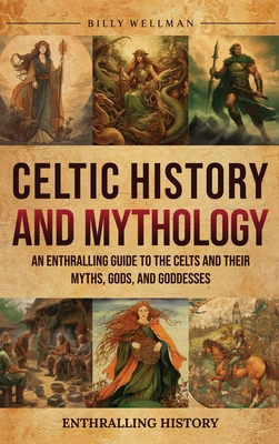 Celtic History and Mythology: An Enthralling Guide to the Celts and their Myths, Gods, and Goddesses - Wellman, Billy