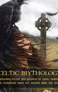 Celtic Mythology: Amazing Myths and Legends of Gods, Heroes and Monsters from the Ancient Irish and Welsh