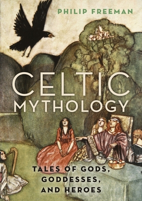 Celtic Mythology: Tales of Gods, Goddesses, and Heroes - Freeman, Philip