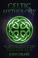 Celtic Mythology: The Complete Guide to Celtic Myths from the Irish, Scottish, Brittany and Welsh Mythology Including Tales, Gods, Legendary Creatures and Beliefs