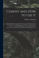 Cement and How to Use It: a Working Manual of Up-to-date Practice in the Manufacture and Testing of Cement; the Proportioning, Mixing, and Depositing of Concrete ... With Special Chapters on Concreting Tools and Machinery, Waterproofing, Working...