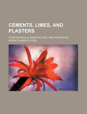 Cements, Limes, and Plasters; Their Materials, Manufacture, and Properties - Eckel, Edwin Clarence