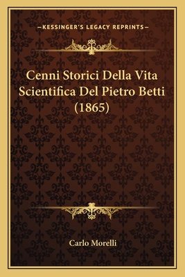 Cenni Storici Della Vita Scientifica Del Pietro Betti (1865) - Morelli, Carlo