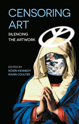 Censoring Art: Silencing the Artwork - Kennedy, Roisin (Editor), and Coulter, Riann (Editor)