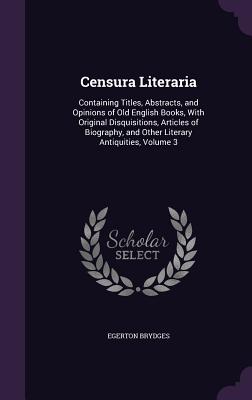 Censura Literaria: Containing Titles, Abstracts, and Opinions of Old English Books, With Original Disquisitions, Articles of Biography, and Other Literary Antiquities, Volume 3 - Brydges, Egerton, Sir