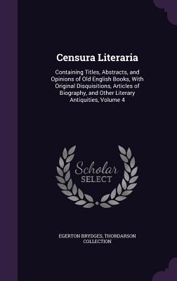 Censura Literaria: Containing Titles, Abstracts, and Opinions of Old English Books, With Original Disquisitions, Articles of Biography, and Other Literary Antiquities, Volume 4 - Brydges, Egerton, Sir, and Collection, Thordarson