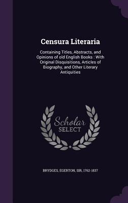 Censura Literaria: Containing Titles, Abstracts, and Opinions of old English Books: With Original Disquisitions, Articles of Biography, and Other Literary Antiquities - Brydges, Egerton, Sir