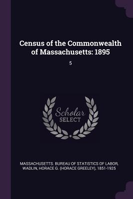 Census of the Commonwealth of Massachusetts: 1895: 5 - Massachusetts Bureau of Statistics of L (Creator), and Wadlin, Horace G 1851-1925