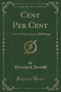 Cent Per Cent: A Story Written Upon a Bill Stamp (Classic Reprint)