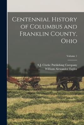 Centennial History of Columbus and Franklin County, Ohio; Volume 1 - Taylor, William Alexander, and S J Clarke Publishing Company (Creator)