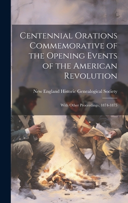 Centennial Orations Commemorative of the Opening Events of the American Revolution: With Other Proceedings, 1874-1875 - New England Historic Genealogical Soc (Creator)