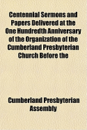 Centennial Sermons and Papers: Delivered at the One Hundredth Anniversary of the Organization of the Cumberland Presbyterian Church Before the Eightieth General Assembly, Dickson, May 19-24, 1910 (Classic Reprint)