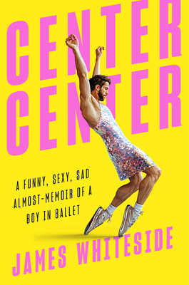 Center Center: A Funny, Sexy, Sad Almost-Memoir of a Boy in Ballet - Whiteside, James
