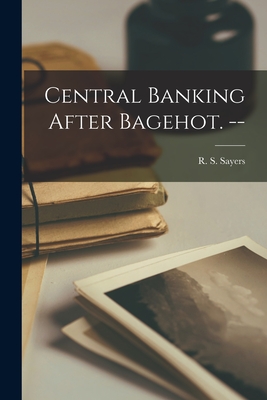 Central Banking After Bagehot. -- - Sayers, R S (Richard Sidney) 1908- (Creator)