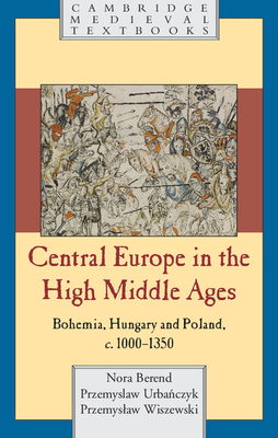 Central Europe in the High Middle Ages: Bohemia, Hungary and Poland, c.900-c.1300 - Berend, Nora, and Urbanczyk, Przemyslaw, and Wiszewski, Przemyslaw