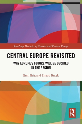 Central Europe Revisited: Why Europe's Future Will Be Decided in the Region - Brix, Emil, and Busek, Erhard