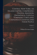 Central New York, an Inland Empire, Comprising Oneida, Madison, Onondaga, Cayuga, Tompkins, Cortland, Chenango Counties and Their People; Volume 3