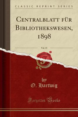 Centralblatt Fr Bibliothekswesen, 1898, Vol. 15 (Classic Reprint) - Hartwig, O