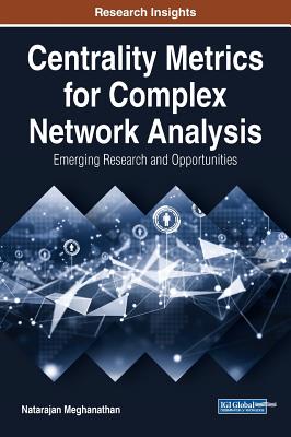 Centrality Metrics for Complex Network Analysis: Emerging Research and Opportunities - Meghanathan, Natarajan