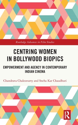 Centring Women in Bollywood Biopics: Empowerment and Agency in Contemporary Indian Cinema - Chakravarty, Chandrava, and Chaudhuri, Sneha Kar