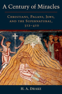 Century of Miracles: Christians, Pagans, Jews, and the Supernatural, 312-410