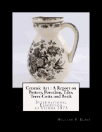 Ceramic Art: A Report on Pottery, Porcelain, Tiles, Terra-Cotta and Brick: International Exhibition at Vienna 1873