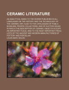 Ceramic Literature: An Analytical Index to the Works Published in All Languages on the History and the Technology of the Ceramic Art; Also to the Catalogues of Public Museums, Private Collections, and of Auction Sales in Which the Description of Ceramic O