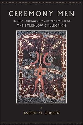 Ceremony Men: Making Ethnography and the Return of the Strehlow Collection - Gibson, Jason M