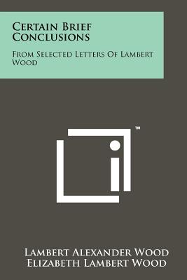 Certain Brief Conclusions: From Selected Letters of Lambert Wood - Wood, Lambert Alexander, and Wood, Elizabeth Lambert (Editor), and M H P (Foreword by)